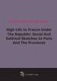 High Life In France Under The Republic: Social And Satirical Sketches In Paris And The Provinces (1884)