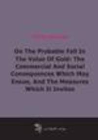 On The Probable Fall In The Value Of Gold: The Commercial And Social Consequences Which May Ensue, And The Measures Which It Invites (1859)