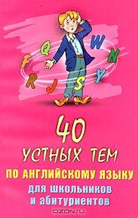 40 устных тем по английскому языку для школьников и абитуриентов