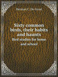 Sixty common birds, their habits and haunts. Bird studies for home and school