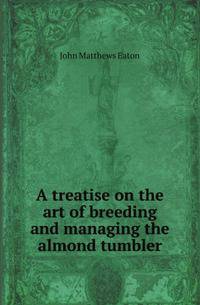 A treatise on the art of breeding and managing the almond tumbler