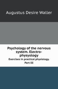Psychology of the nervous system. Electro-physyology. Exercises in practical physiology. Part III
