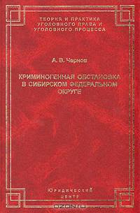 Криминогенная обстановка в Сибирском федеральном округе: опыт комплексной научной оценки. (Серия:'Теория и практика уголовного права и уголовного процесса')