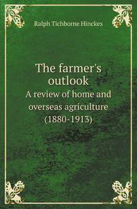 The farmer`s outlook. A review of home and overseas agriculture (1880-1913)
