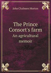 The Prince Consort`s farm. An agricultural memoir
