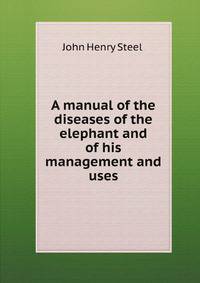 A manual of the diseases of the elephant and of his management and uses