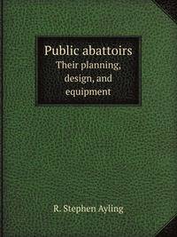 Public abattoirs. Their planning, design, and equipment