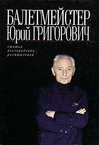 Балетмейстер Юрий Григорович: Статьи. Исследования. Размышления