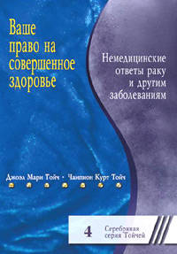Ваше право на совершенное здоровье. Немедицинские ответы раку и другим болезням (Серия "Серебряная серия Тойчей") 4