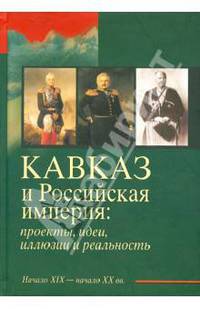 Кавказ и Российская империя. Проекты, идеи, иллюзии и реальность. Начало XIX - начало XX вв.