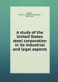A study of the United States steel corporation in its industrial and legal aspects