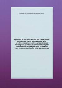 Opinions of the Solicitor for the Department of commerce and labor dealing with workmen's compensation under the act of Congress granting to certain employees of the United States the right to receive from it compensation for injuries sustained
