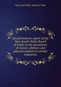 Second interim report of the New South Wales Board of trade on the prevalence of miners' phthisis and pneumoconiosis in certain industries.