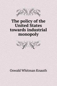 The policy of the United States towards industrial monopoly