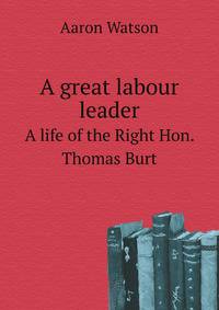 A great labour leader. A life of the Right Hon. Thomas Burt