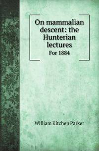 On mammalian descent: the Hunterian lectures. For 1884