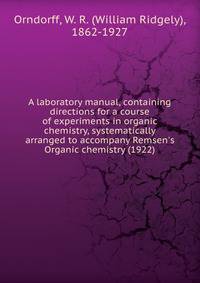 A laboratory manual, containing directions for a course of experiments in organic chemistry, systematically arranged to accompany Remsen's Organic chemistry (1922)