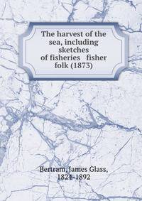 The harvest of the sea, including sketches of fisheries &amp; fisher folk (1873)