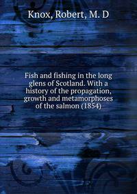 Fish and fishing in the long glens of Scotland. With a history of the propagation, growth and metamorphoses of the salmon (1854)