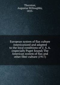 European system of flax culture Americanized and adapted to the local conditions of U. S. A. (especially Puget Sound) The American system of flax and other fiber culture (1917)