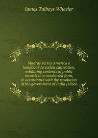 Madras versus America a handbook to cotton cultivation, exhibiting contents of public records in a condensed form, in accordance with the resolution of the government of India (1866)