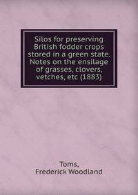 Silos for preserving British fodder crops stored in a green state. Notes on the ensilage of grasses, clovers, vetches, etc (1883)