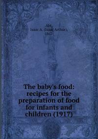 The baby's food: recipes for the preparation of food for infants and children (1917)