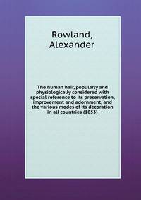 The human hair, popularly and physiologically considered with special reference to its preservation, improvement and adornment, and the various modes of its decoration in all countries (1853)