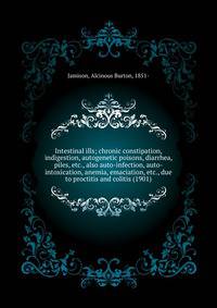 Intestinal ills; chronic constipation, indigestion, autogenetic poisons, diarrhea, piles, etc., also auto-infection, auto-intoxication, anemia, emaciation, etc., due to proctitis and colitis (1901)