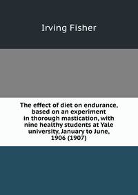 The effect of diet on endurance, based on an experiment in thorough mastication, with nine healthy students at Yale university, January to June, 1906 (1907)