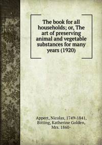 The book for all households; or, The art of preserving animal and vegetable substances for many years (1920)
