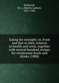 Eating for strength; or, Food and diet in their relation to health and work, together with several hundred recipes for wholesome foods and drinks (1888)