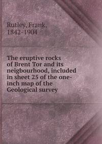 The eruptive rocks of Brent Tor and its neigbourhood, included in sheet 25 of the one-inch map of the Geological survey