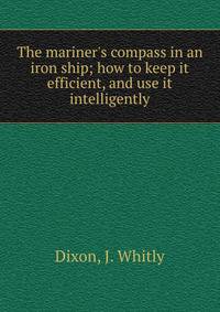 The mariner's compass in an iron ship; how to keep it efficient, and use it intelligently