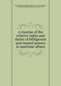 A treatise of the relative rights and duties of belligerent and neutral powers in maritime affairs