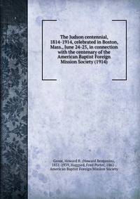 The Judson centennial, 1814-1914, celebrated in Boston, Mass., June 24-25, in connection with the centenary of the American Baptist Foreign Mission Society (1914)