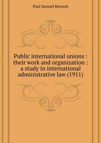 Public international unions : their work and organization : a study in international administrative law (1911)