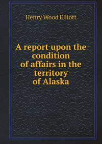 A report upon the condition of affairs in the territory of Alaska