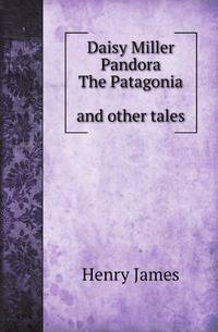 Daisy Miller. Pandora. The Patagonia, and other tales