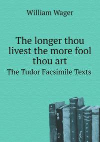 The longer thou livest the more fool thou art. The Tudor Facsimile Texts