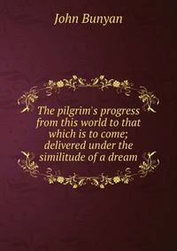 The pilgrim's progress from this world to that which is to come; delivered under the similitude of a dream