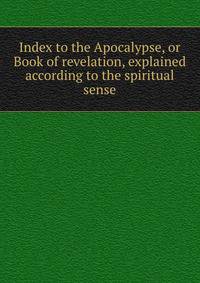 Index to the Apocalypse, or Book of revelation, explained according to the spiritual sense