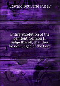 Entire absolution of the penitent Sermon II, Judge thyself, that thou be not judged of the Lord