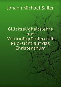 Gluckseligkeitslehre aus Vernunftgrunden mit Rucksicht auf das Christenthum
