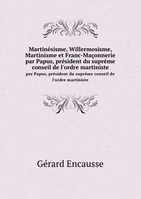 Martinsisme, Willermosisme, Martinisme et Franc-Maonnerie. par Papus, prsident du suprme conseil de l`ordre martiniste
