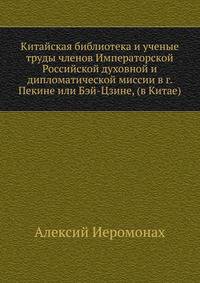 Китайская библиотека и ученые труды членов Императорской Российской духовной и дипломатической миссии в г. Пекине или Бэй-Цзине, (в Китае)