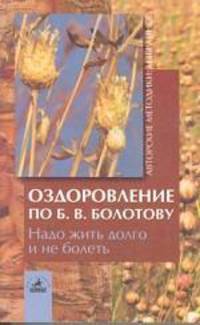Оздоровление по Б. В. Болотову. Надо жить долго и не болеть