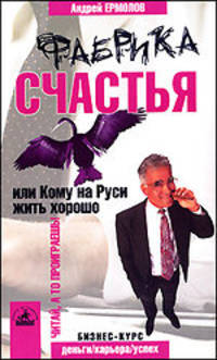 Фабрика Счастья или кому на Руси жить хорошо. - (Серия "Деньги. Карьера. Успех: Бизнес-курс")