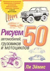 Рисуем 50 автомобилей, грузовиков и мотоциклов /Пер. с англ. - 2-е изд.