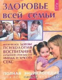 Здоровье всей семьи: Физическое здоровье; Психология; Воспитание; Гармония отношений; Имидж и красота; Секс: Полная энциклопедия для всех и для каждого